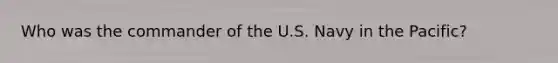 Who was the commander of the U.S. Navy in the Pacific?