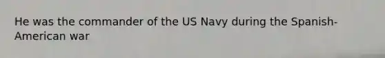 He was the commander of the US Navy during the Spanish-American war