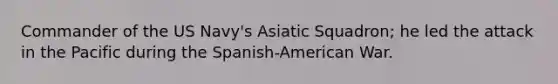 Commander of the US Navy's Asiatic Squadron; he led the attack in the Pacific during the Spanish-American War.