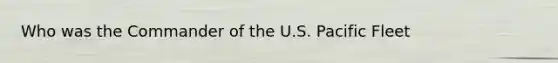 Who was the Commander of the U.S. Pacific Fleet