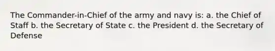 The Commander-in-Chief of the army and navy is: a. the Chief of Staff b. the Secretary of State c. the President d. the Secretary of Defense