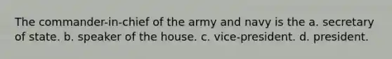 The commander-in-chief of the army and navy is the a. secretary of state. b. speaker of the house. c. vice-president. d. president.