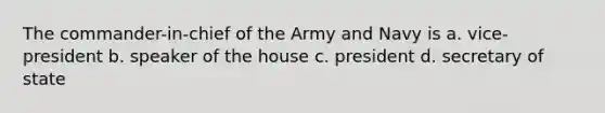 The commander-in-chief of the Army and Navy is a. vice-president b. speaker of the house c. president d. secretary of state