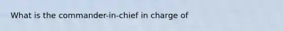 What is the commander-in-chief in charge of