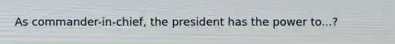 As commander-in-chief, the president has the power to...?