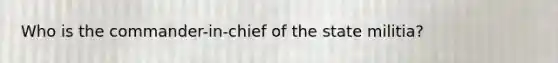 Who is the commander-in-chief of the state militia?