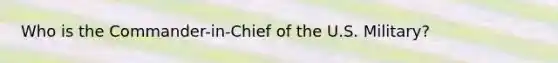 Who is the Commander-in-Chief of the U.S. Military?