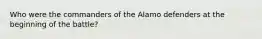 Who were the commanders of the Alamo defenders at the beginning of the battle?