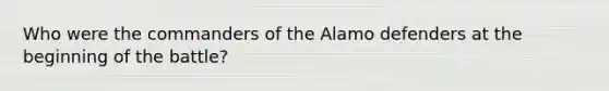 Who were the commanders of the Alamo defenders at the beginning of the battle?