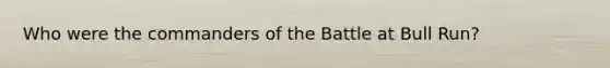 Who were the commanders of the Battle at Bull Run?