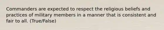 Commanders are expected to respect the religious beliefs and practices of military members in a manner that is consistent and fair to all. (True/False)