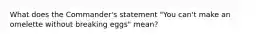 What does the Commander's statement "You can't make an omelette without breaking eggs" mean?