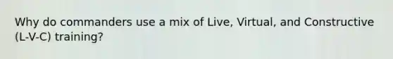 Why do commanders use a mix of Live, Virtual, and Constructive (L-V-C) training?