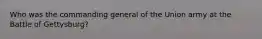 Who was the commanding general of the Union army at the Battle of Gettysburg?