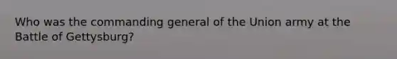 Who was the commanding general of the Union army at the Battle of Gettysburg?