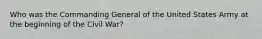 Who was the Commanding General of the United States Army at the beginning of the Civil War?