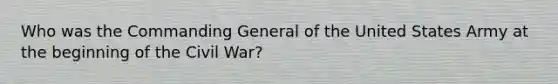 Who was the Commanding General of the United States Army at the beginning of the Civil War?