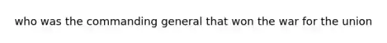 who was the commanding general that won the war for the union