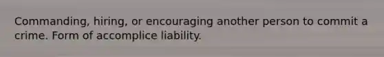 Commanding, hiring, or encouraging another person to commit a crime. Form of accomplice liability.