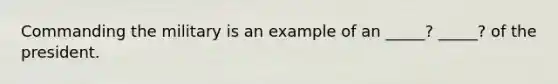 Commanding the military is an example of an _____? _____? of the president.