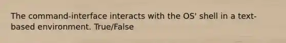 The command-interface interacts with the OS' shell in a text-based environment. True/False