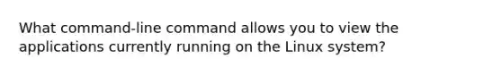 What command-line command allows you to view the applications currently running on the Linux system?