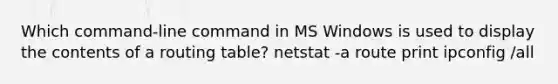 Which command-line command in MS Windows is used to display the contents of a routing table? netstat -a route print ipconfig /all