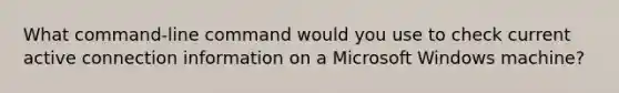 What command-line command would you use to check current active connection information on a Microsoft Windows machine?