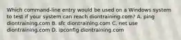 Which command-line entry would be used on a Windows system to test if your system can reach diontraining.com? A. ping diontraining.com B. sfc diontraining.com C. net use diontraining.com D. ipconfig diontraining.com