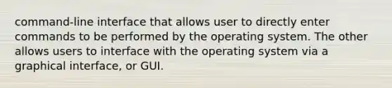 command-line interface that allows user to directly enter commands to be performed by the operating system. The other allows users to interface with the operating system via a graphical interface, or GUI.