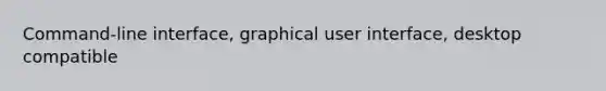 Command-line interface, graphical user interface, desktop compatible