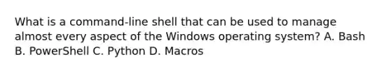 What is a command-line shell that can be used to manage almost every aspect of the Windows operating system? A. Bash B. PowerShell C. Python D. Macros