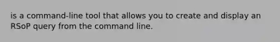 is a command-line tool that allows you to create and display an RSoP query from the command line.