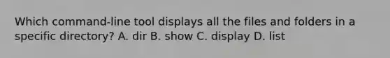 Which command-line tool displays all the files and folders in a specific directory? A. dir B. show C. display D. list