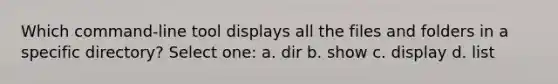 Which command-line tool displays all the files and folders in a specific directory? Select one: a. dir b. show c. display d. list