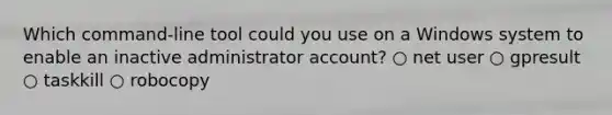 Which command-line tool could you use on a Windows system to enable an inactive administrator account? ○ net user ○ gpresult ○ taskkill ○ robocopy