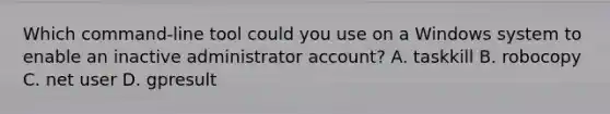 Which command-line tool could you use on a Windows system to enable an inactive administrator account? A. taskkill B. robocopy C. net user D. gpresult