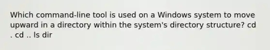 Which command-line tool is used on a Windows system to move upward in a directory within the system's directory structure? cd . cd .. ls dir