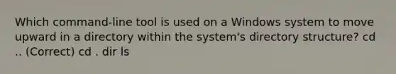 Which command-line tool is used on a Windows system to move upward in a directory within the system's directory structure? cd .. (Correct) cd . dir ls