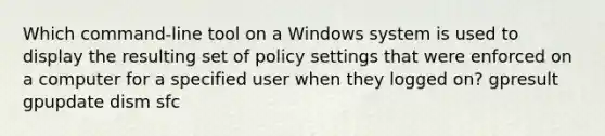 Which command-line tool on a Windows system is used to display the resulting set of policy settings that were enforced on a computer for a specified user when they logged on? gpresult gpupdate dism sfc