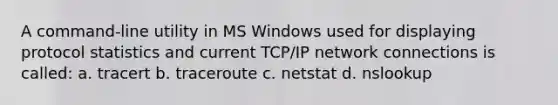 A command-line utility in MS Windows used for displaying protocol statistics and current TCP/IP network connections is called: a. tracert b. traceroute c. netstat d. nslookup