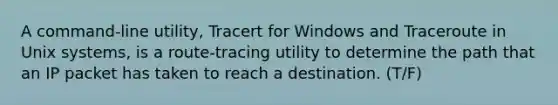 A command-line utility, Tracert for Windows and Traceroute in Unix systems, is a route-tracing utility to determine the path that an IP packet has taken to reach a destination. (T/F)