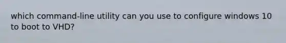 which command-line utility can you use to configure windows 10 to boot to VHD?