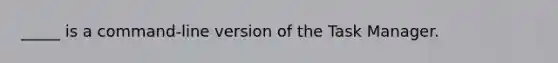 _____ is a command-line version of the Task Manager.