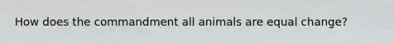 How does the commandment all animals are equal change?