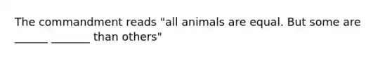 The commandment reads "all animals are equal. But some are ______ _______ than others"