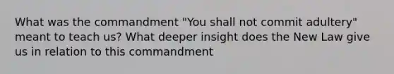 What was the commandment "You shall not commit adultery" meant to teach us? What deeper insight does the New Law give us in relation to this commandment