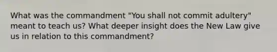 What was the commandment "You shall not commit adultery" meant to teach us? What deeper insight does the New Law give us in relation to this commandment?