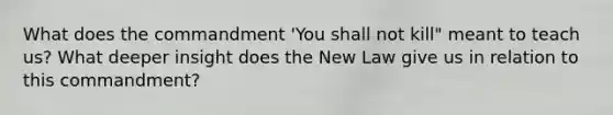 What does the commandment 'You shall not kill" meant to teach us? What deeper insight does the New Law give us in relation to this commandment?