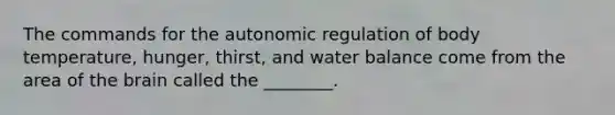 The commands for the autonomic regulation of body temperature, hunger, thirst, and water balance come from the area of the brain called the ________.